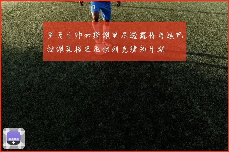 罗马主帅加斯佩里尼透露将与迪巴拉佩莱格里尼切利克续约计划