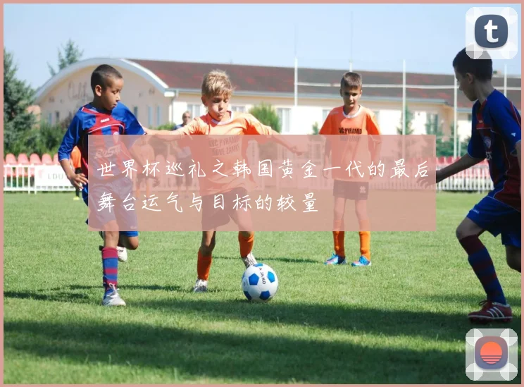 世界杯巡礼之韩国黄金一代的最后舞台运气与目标的较量