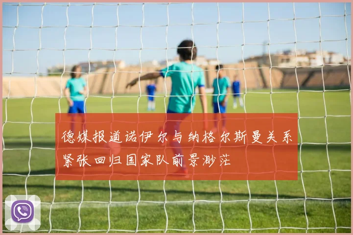 德媒报道诺伊尔与纳格尔斯曼关系紧张回归国家队前景渺茫