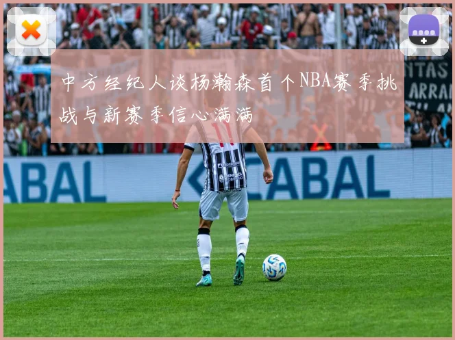 中方经纪人谈杨瀚森首个NBA赛季挑战与新赛季信心满满