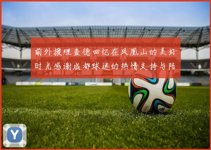 前外援理查德回忆在凤凰山的美好时光感谢成都球迷的热情支持与陪伴