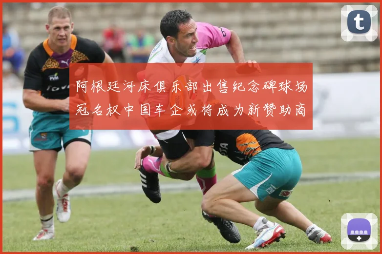 阿根廷河床俱乐部出售纪念碑球场冠名权中国车企或将成为新赞助商