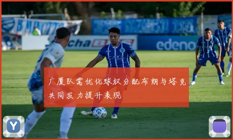 广厦队需优化球权分配布朗与塔克共同发力提升表现