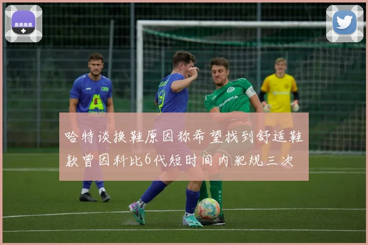哈特谈换鞋原因称希望找到舒适鞋款曾因科比6代短时间内犯规三次