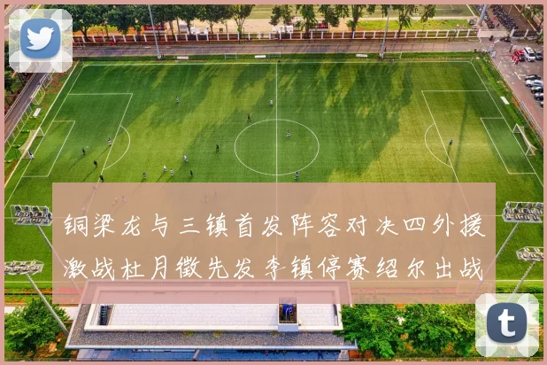 铜梁龙与三镇首发阵容对决四外援激战杜月徵先发李镇停赛绍尔出战