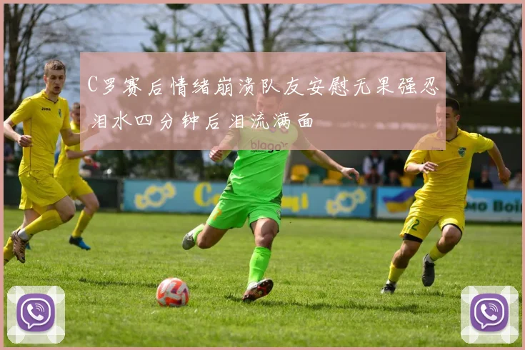 C罗赛后情绪崩溃队友安慰无果强忍泪水四分钟后泪流满面