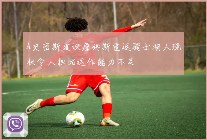 A史密斯建议詹姆斯重返骑士湖人现状令人担忧运作能力不足