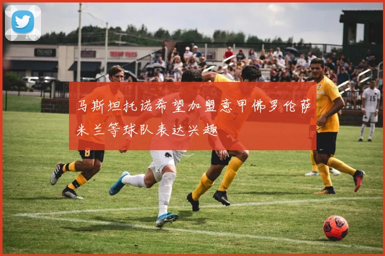 马斯坦托诺希望加盟意甲佛罗伦萨米兰等球队表达兴趣