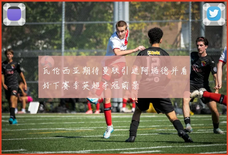 瓦伦西亚期待曼联引进阿诺德并看好下赛季英超夺冠前景