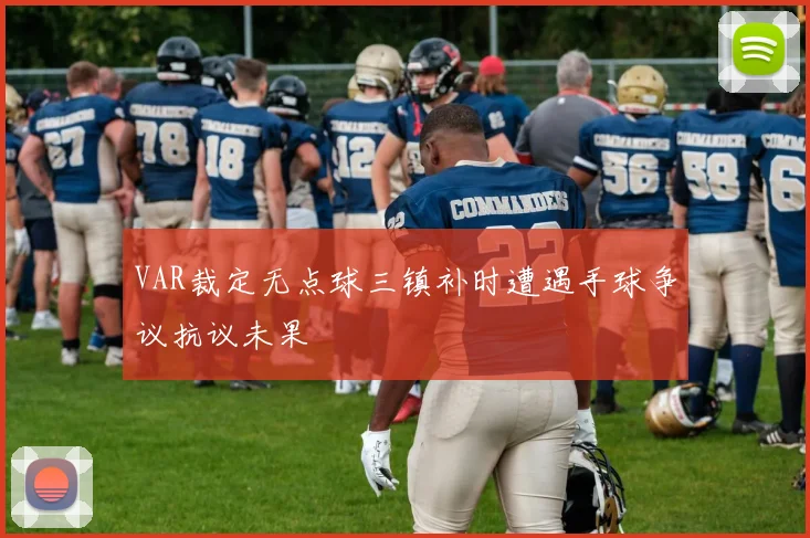 VAR裁定无点球三镇补时遭遇手球争议抗议未果