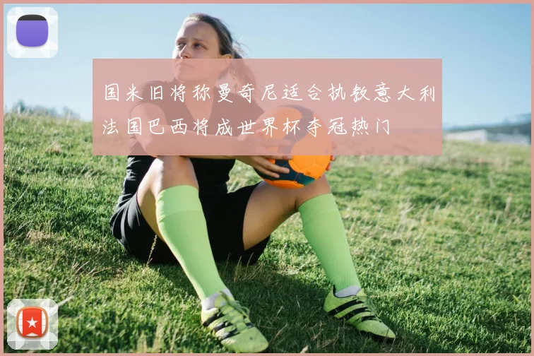 国米旧将称曼奇尼适合执教意大利法国巴西将成世界杯夺冠热门