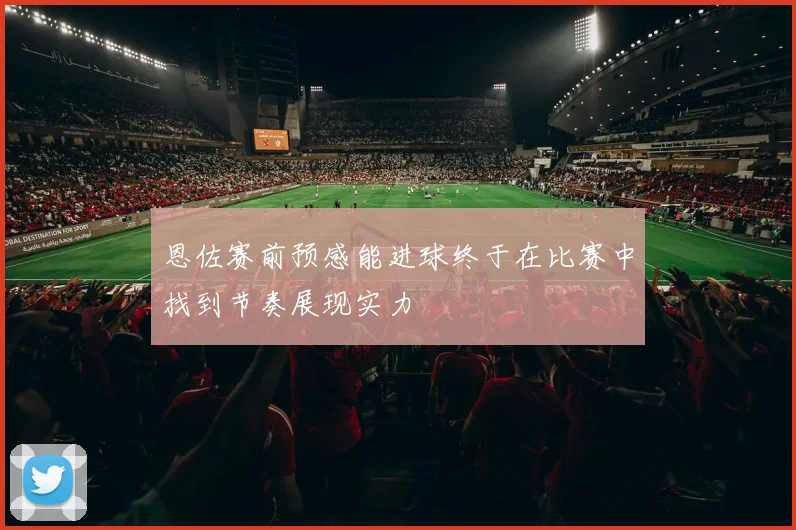 恩佐赛前预感能进球终于在比赛中找到节奏展现实力