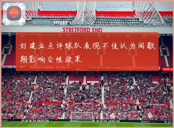 刘建业点评球队表现不佳认为间歇期影响合练效果