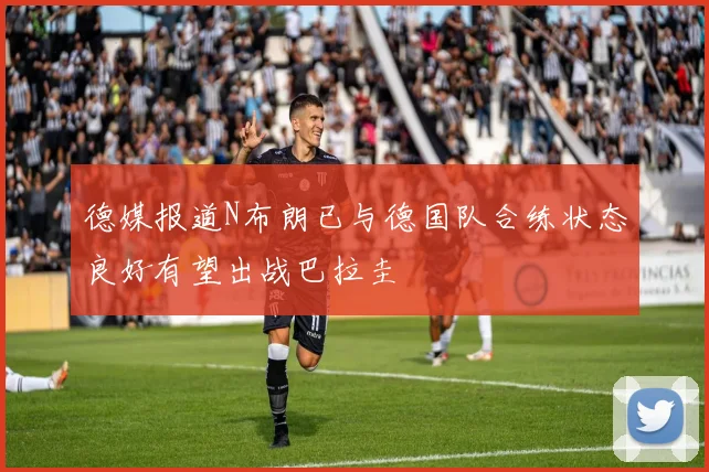 德媒报道N布朗已与德国队合练状态良好有望出战巴拉圭