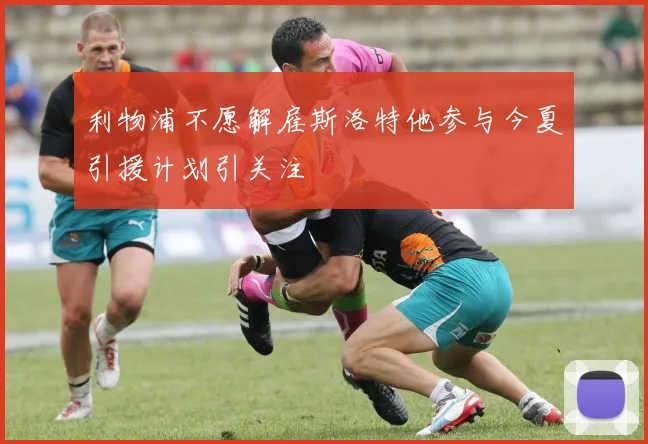 利物浦不愿解雇斯洛特他参与今夏引援计划引关注