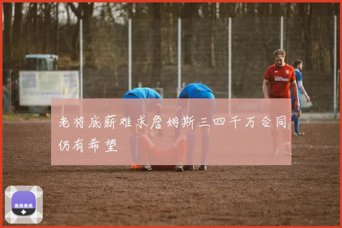 老将底薪难求詹姆斯三四千万合同仍有希望