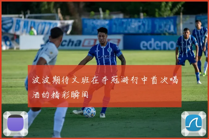 波波期待文班在夺冠游行中首次喝酒的精彩瞬间