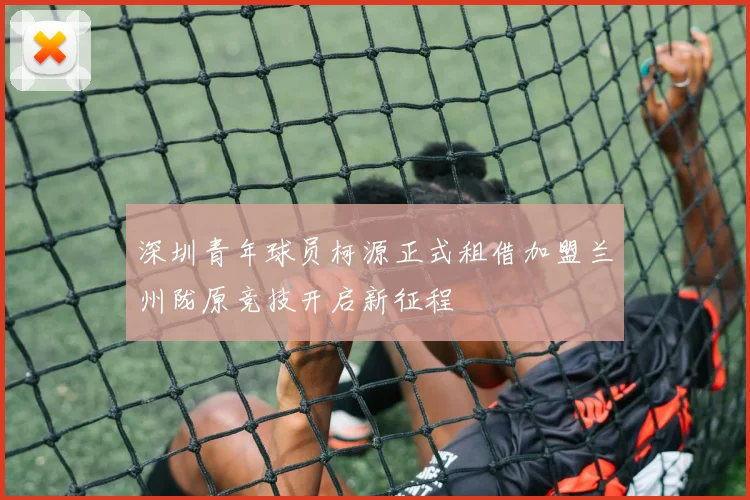深圳青年球员柯源正式租借加盟兰州陇原竞技开启新征程