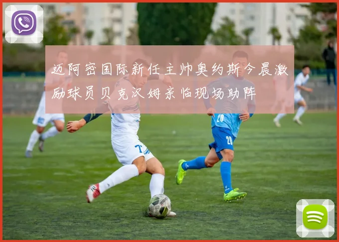迈阿密国际新任主帅奥约斯今晨激励球员贝克汉姆亲临现场助阵