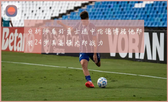 分析师看好勇士选中伦德博格他即将24岁具备强大即战力