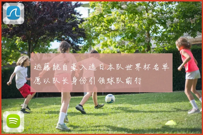 远藤航自豪入选日本队世界杯名单愿以队长身份引领球队前行