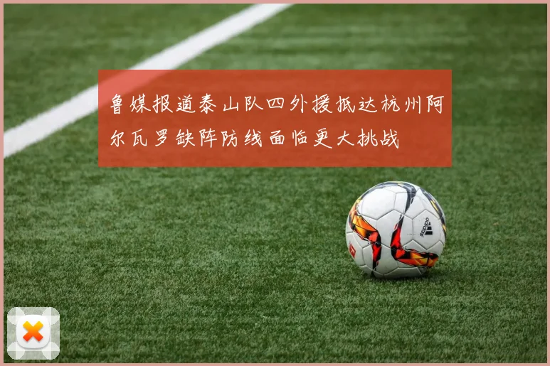 鲁媒报道泰山队四外援抵达杭州阿尔瓦罗缺阵防线面临更大挑战