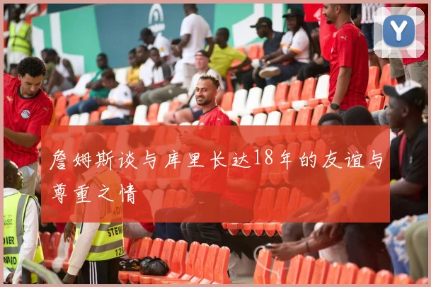 詹姆斯谈与库里长达18年的友谊与尊重之情