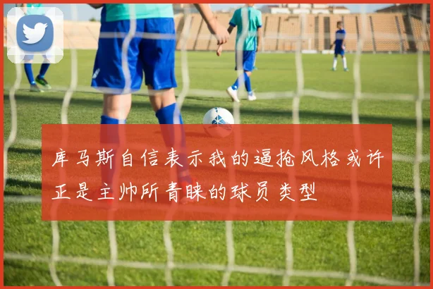 库马斯自信表示我的逼抢风格或许正是主帅所青睐的球员类型