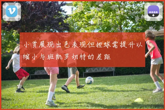 小贾展现出色表现但控球需提升以缩小与班凯罗切特的差距