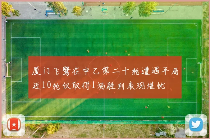 厦门飞鹭在中乙第二十轮遭遇平局近10轮仅取得1场胜利表现堪忧