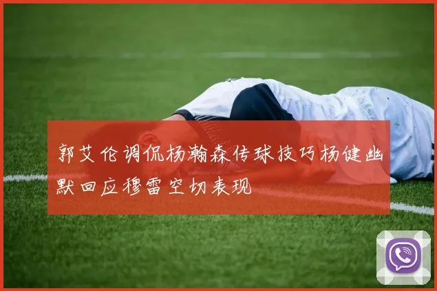 郭艾伦调侃杨瀚森传球技巧杨健幽默回应穆雷空切表现