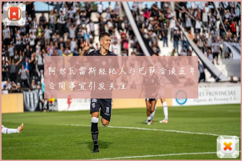 阿尔瓦雷斯经纪人与巴萨洽谈五年合同事宜引发关注