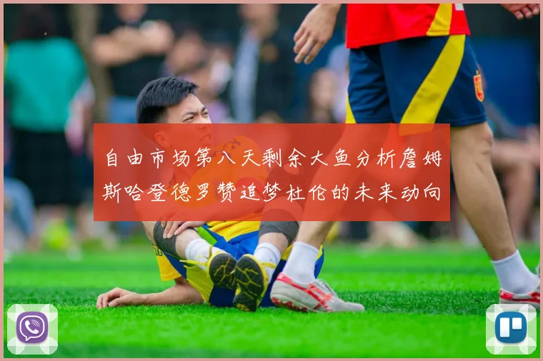 自由市场第八天剩余大鱼分析詹姆斯哈登德罗赞追梦杜伦的未来动向