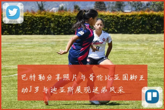 巴特勒分享照片与哥伦比亚国脚互动J罗与迪亚斯展现迷弟风采