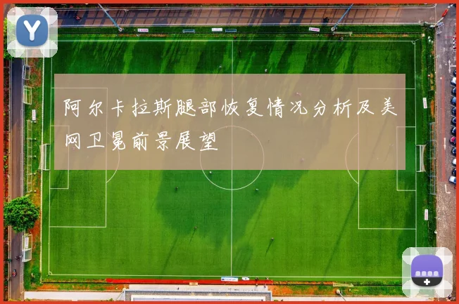 阿尔卡拉斯腿部恢复情况分析及美网卫冕前景展望