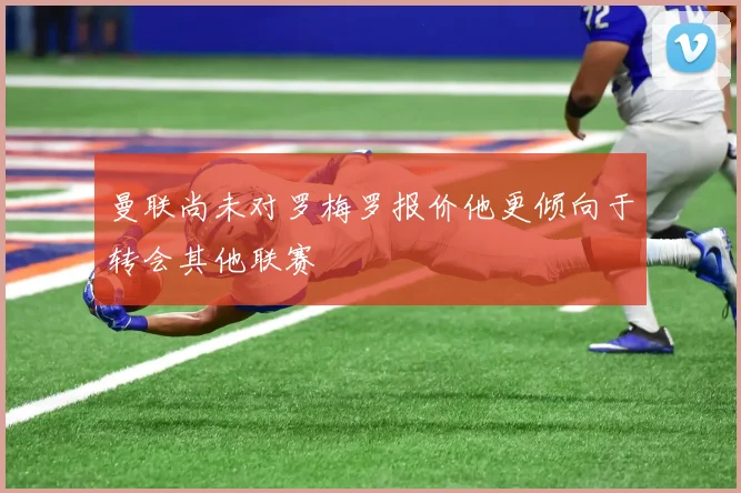 曼联尚未对罗梅罗报价他更倾向于转会其他联赛