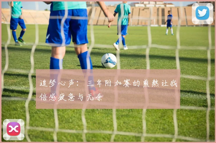 追梦心声：三年附加赛的煎熬让我倍感疲惫与无奈