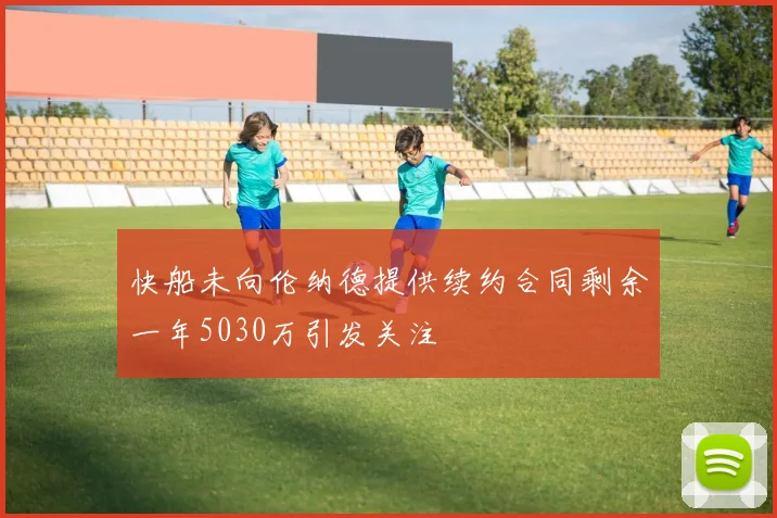 快船未向伦纳德提供续约合同剩余一年5030万引发关注