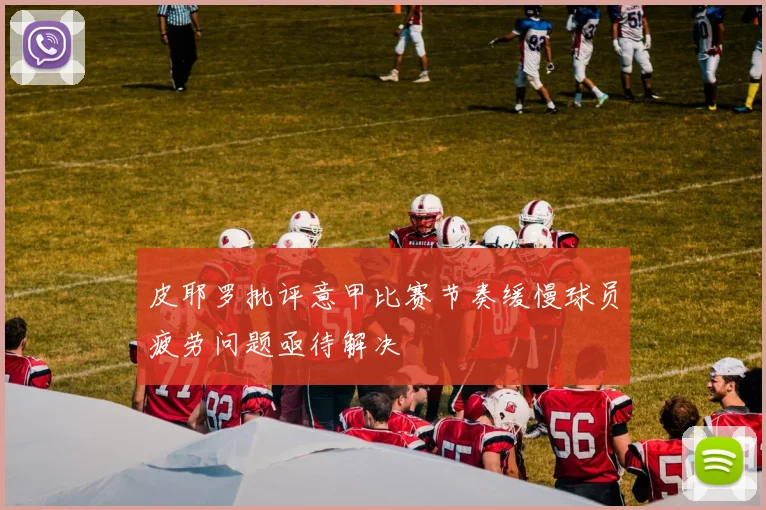 皮耶罗批评意甲比赛节奏缓慢球员疲劳问题亟待解决